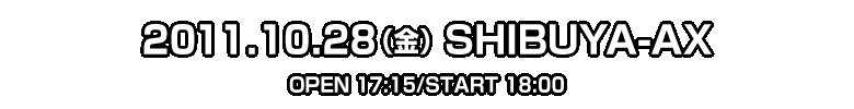 2011.10.28（金）SHIBUYA-AX OPEN 17:15/START 18:00